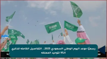 رسميًا موعد اليوم الوطني السعودي 2025.. التفاصيل الكاملة للذكرى الـ95 لتوحيد المملكة